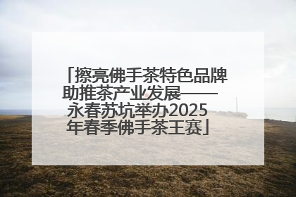 擦亮佛手茶特色品牌 助推茶产业发展——永春苏坑举办2025年春季佛手茶王赛