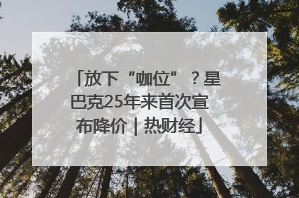 放下“咖位”？星巴克25年来首次宣布降价｜热财经