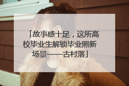故事感十足，这所高校毕业生解锁毕业照新场景——古村落