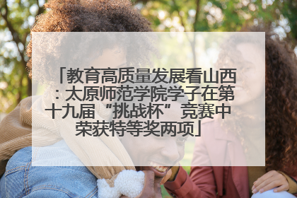 教育高质量发展看山西：太原师范学院学子在第十九届“挑战杯”竞赛中荣获特等奖两项