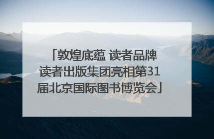 敦煌底蕴 读者品牌 读者出版集团亮相第31届北京国际图书博览会