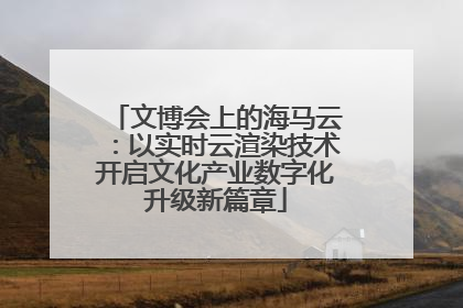 文博会上的海马云：以实时云渲染技术开启文化产业数字化升级新篇章