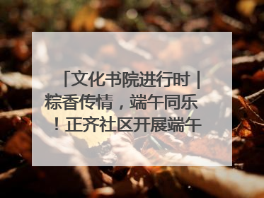 文化书院进行时｜粽香传情，端午同乐！正齐社区开展端午包粽子大赛