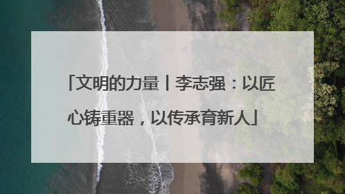 文明的力量丨李志强：以匠心铸重器，以传承育新人