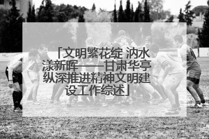 文明繁花绽 汭水漾新晖——甘肃华亭纵深推进精神文明建设工作综述