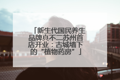 新生代国民养生品牌真不二苏州首店开业：古城墙下的“植物药房”