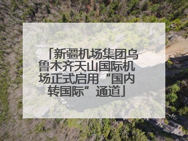 新疆机场集团乌鲁木齐天山国际机场正式启用“国内转国际”通道