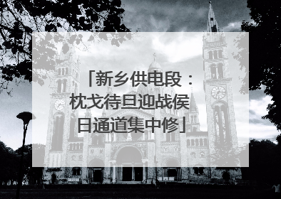 新乡供电段：枕戈待旦迎战侯日通道集中修