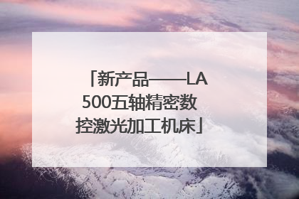 新产品——LA500五轴精密数控激光加工机床