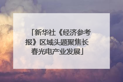 新华社《经济参考报》区域头题聚焦长春光电产业发展