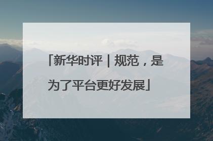 新华时评｜规范，是为了平台更好发展