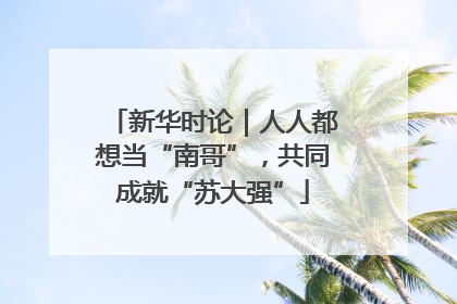 新华时论｜人人都想当“南哥”，共同成就“苏大强”