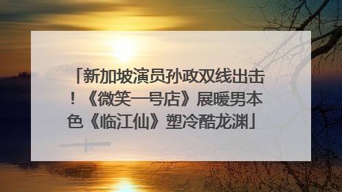 新加坡演员孙政双线出击！《微笑一号店》展暖男本色《临江仙》塑冷酷龙渊