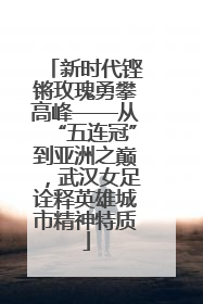 新时代铿锵玫瑰勇攀高峰——从“五连冠”到亚洲之巅，武汉女足诠释英雄城市精神特质