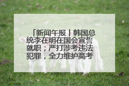 新闻午报丨韩国总统李在明在国会宣誓就职；严打涉考违法犯罪，全力维护高考安全公平考试环境