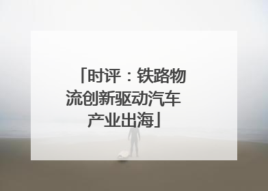 时评：铁路物流创新驱动汽车产业出海