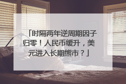 时隔两年逆周期因子归零！人民币缓升，美元进入长期熊市？