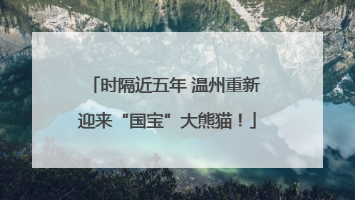 时隔近五年 温州重新迎来“国宝”大熊猫！