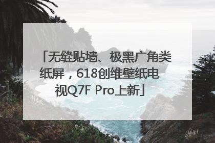 无缝贴墙、极黑广角类纸屏，618创维壁纸电视Q7F Pro上新