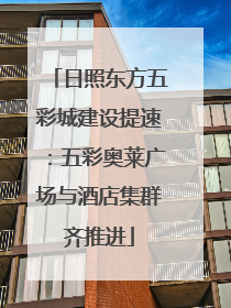日照东方五彩城建设提速：五彩奥莱广场与酒店集群齐推进
