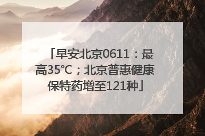 早安北京0611：最高35℃；北京普惠健康保特药增至121种