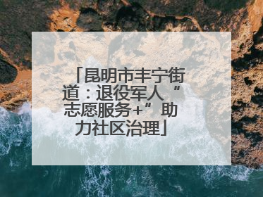 昆明市丰宁街道：退役军人“志愿服务+”助力社区治理