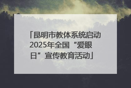 昆明市教体系统启动2025年全国“爱眼日”宣传教育活动