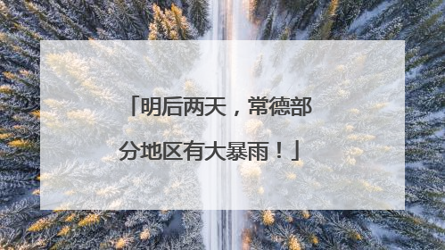 明后两天，常德部分地区有大暴雨！