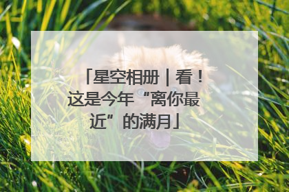 星空相册｜看！这是今年“离你最近”的满月