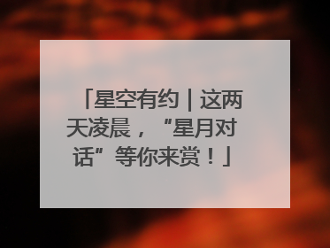 星空有约｜这两天凌晨，“星月对话”等你来赏！