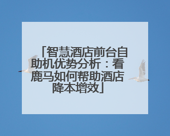 智慧酒店前台自助机优势分析：看鹿马如何帮助酒店降本增效