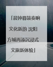 晨钟暮鼓奏响文化新韵 沈阳方城再添沉浸式文旅新体验