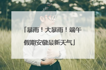 暴雨！大暴雨！端午假期安徽最新天气