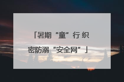 暑期“童”行 织密防溺“安全网”