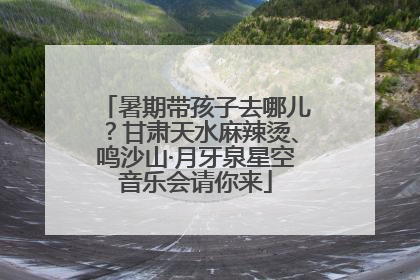 暑期带孩子去哪儿？甘肃天水麻辣烫、鸣沙山·月牙泉星空音乐会请你来