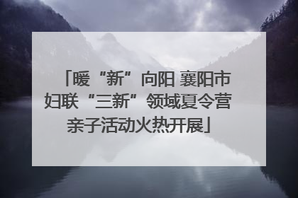 暖“新”向阳 襄阳市妇联“三新”领域夏令营亲子活动火热开展