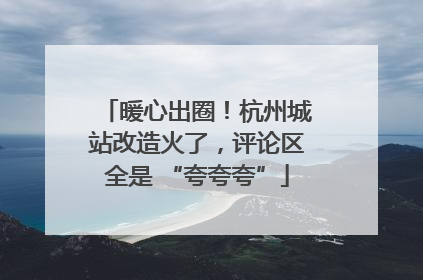 暖心出圈！杭州城站改造火了，评论区全是 “夸夸夸”