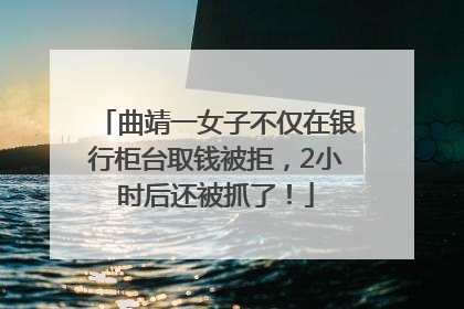曲靖一女子不仅在银行柜台取钱被拒，2小时后还被抓了！