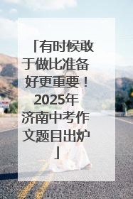有时候敢于做比准备好更重要！2025年济南中考作文题目出炉
