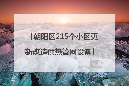 朝阳区215个小区更新改造供热管网设备