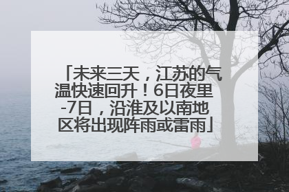 未来三天，江苏的气温快速回升！6日夜里-7日，沿淮及以南地区将出现阵雨或雷雨