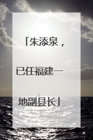 朱添泉，已任福建一地副县长