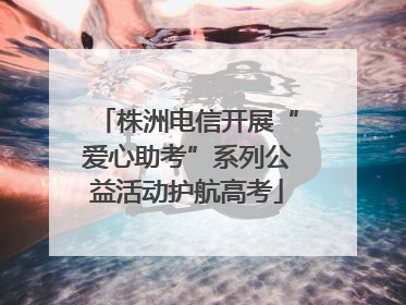 株洲电信开展“爱心助考”系列公益活动护航高考
