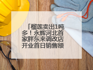 榴莲卖出1吨多！永辉河北首家胖东来调改店开业首日销售额同比增10倍