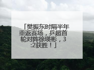 樊振东时隔半年重返赛场，乒超首轮对阵徐瑛彬，3:2获胜！