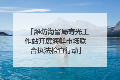 潍坊海警局寿光工作站开展海鲜市场联合执法检查行动