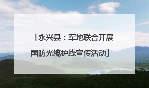 永兴县：军地联合开展国防光缆护线宣传活动