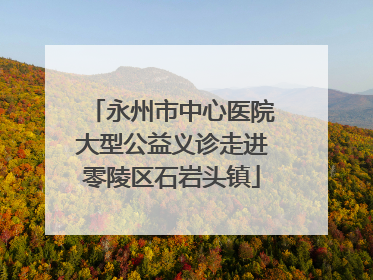 永州市中心医院大型公益义诊走进零陵区石岩头镇