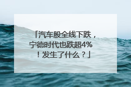 汽车股全线下跌，宁德时代也跌超4%！发生了什么？