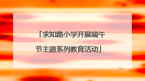 求知路小学开展端午节主题系列教育活动